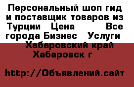 Персональный шоп-гид и поставщик товаров из Турции › Цена ­ 100 - Все города Бизнес » Услуги   . Хабаровский край,Хабаровск г.